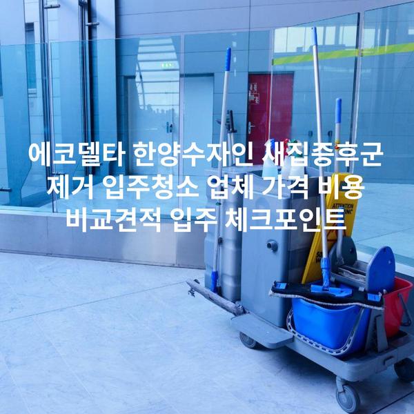 에코델타 한양수자인 새집증후군 제거 입주청소 업체 가격 비용 비교견적 입주 체크포인트