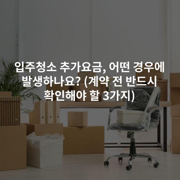 입주청소 추가요금, 어떤 경우에 발생하나요? (계약 전 반드시 확인해야 할 3가지)
