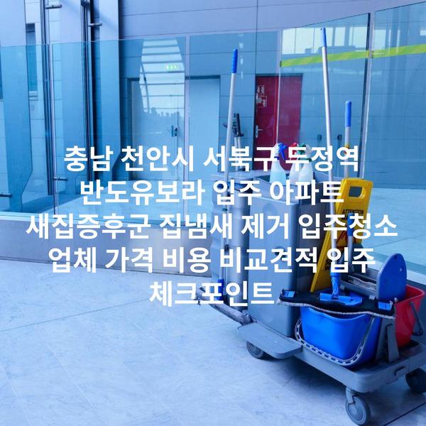 충남 천안시 서북구 두정역 반도유보라 입주 아파트 새집증후군 집냄새 제거 입주청소 업체 가격 비용 비교견적 입주 체크포인트