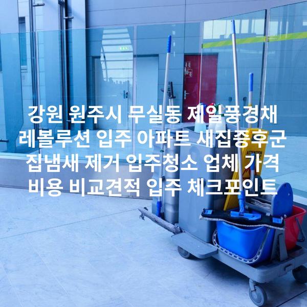 강원 원주시 무실동 제일풍경채 레볼루션 입주 아파트 새집증후군 집냄새 제거 입주청소 업체 가격 비용 비교견적 입주 체크포인트