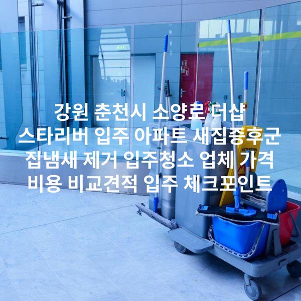 강원 춘천시 소양로 더샵 스타리버 입주 아파트 새집증후군 집냄새 제거 입주청소 업체 가격 비용 비교견적 입주 체크포인트