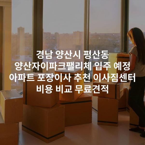 경남 양산시 평산동 양산자이파크팰리체 입주 예정 아파트 포장이사 추천 이사짐센터 비용 비교 무료견적