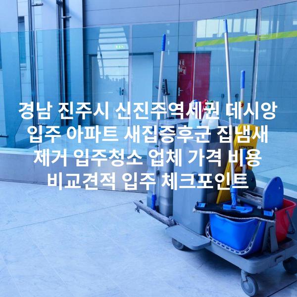 경남 진주시 신진주역세권 데시앙 입주 아파트 새집증후군 집냄새 제거 입주청소 업체 가격 비용 비교견적 입주 체크포인트