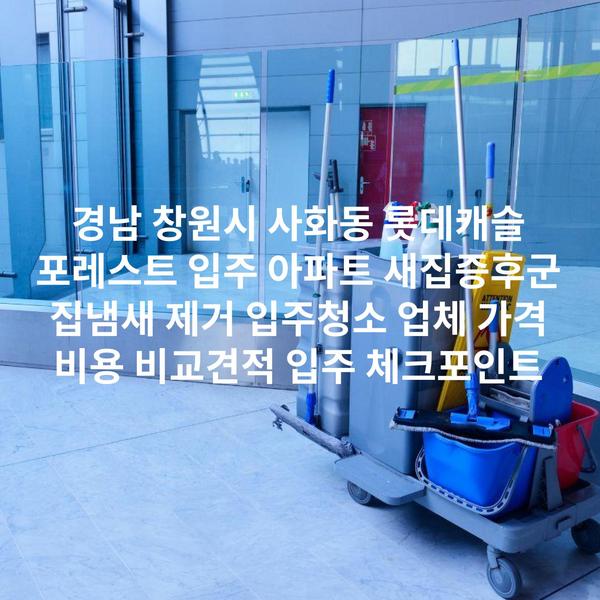 경남 창원시 사화동 롯데캐슬 포레스트 입주 아파트 새집증후군 집냄새 제거 입주청소 업체 가격 비용 비교견적 입주 체크포인트