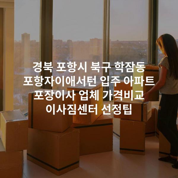 경북 포항시 북구 학잠동 포항자이애서턴 입주 아파트 포장이사 업체 가격비교 이사짐센터 선정팁