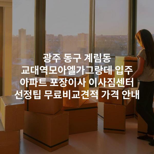 광주 동구 계림동 교대역모아엘가그랑데 입주 아파트 포장이사 이사짐센터 선정팁 무료비교견적 가격 안내