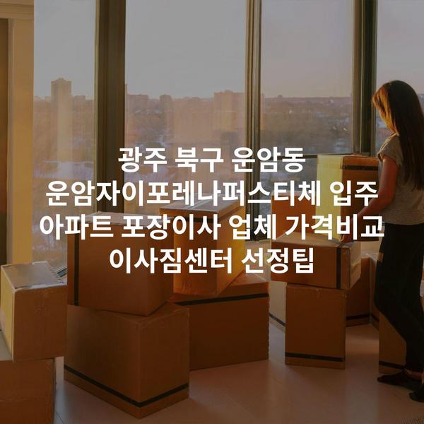 광주 북구 운암동 운암자이포레나퍼스티체 입주 아파트 포장이사 업체 가격비교 이사짐센터 선정팁