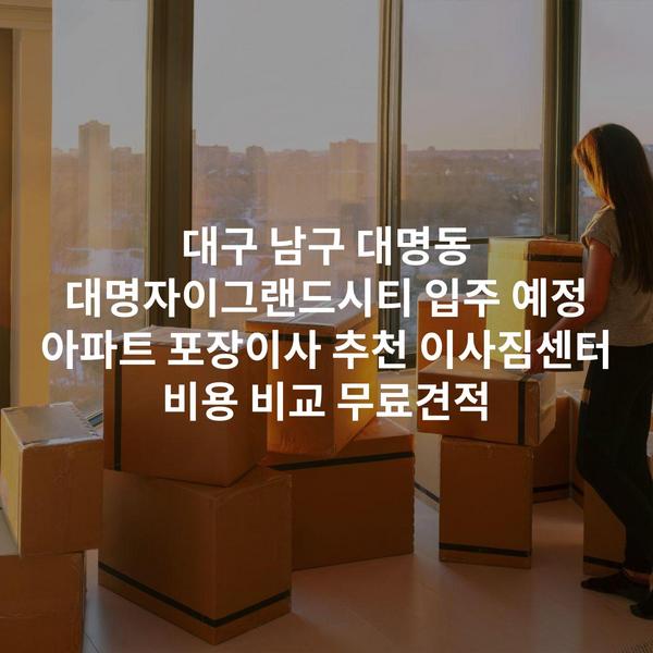 대구 남구 대명동 대명자이그랜드시티 입주 예정 아파트 포장이사 추천 이사짐센터 비용 비교 무료견적
