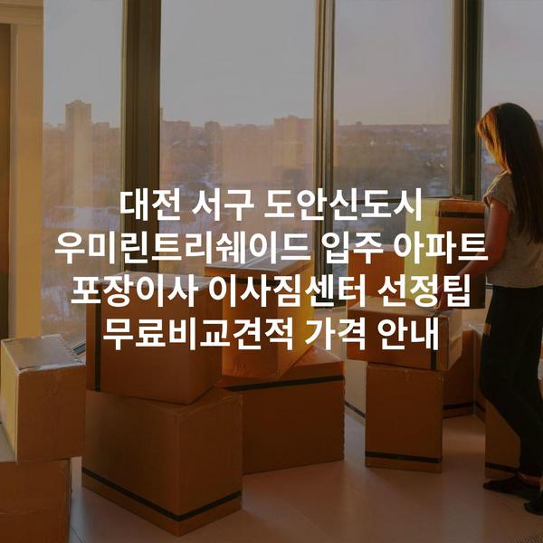 대전 서구 도안신도시 우미린트리쉐이드 입주 아파트 포장이사 이사짐센터 선정팁 무료비교견적 가격 안내