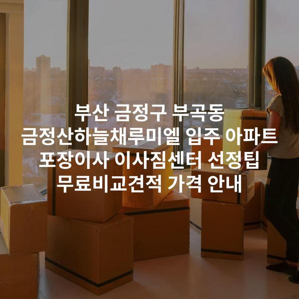 부산 금정구 부곡동 금정산하늘채루미엘 입주 아파트 포장이사 이사짐센터 선정팁 무료비교견적 가격 안내