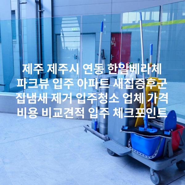 제주 제주시 연동 한일베라체 파크뷰 입주 아파트 새집증후군 집냄새 제거 입주청소 업체 가격 비용 비교견적 입주 체크포인트