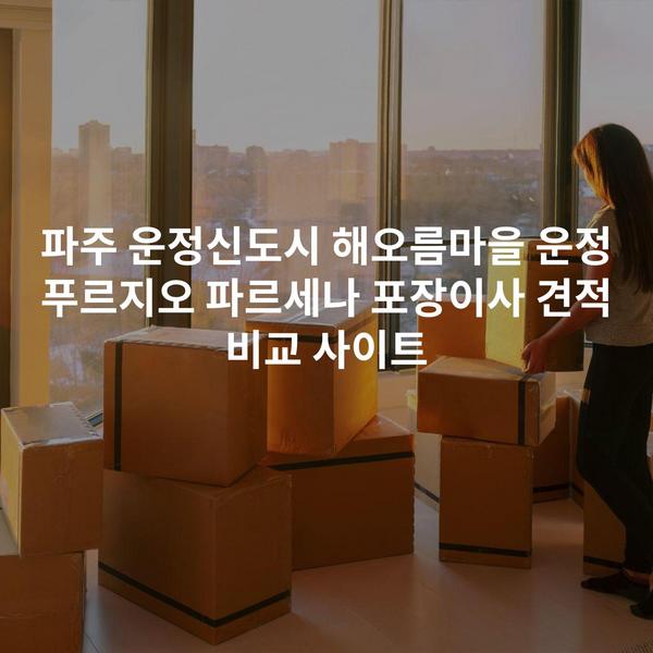 파주 운정신도시 해오름마을 운정 푸르지오 파르세나 포장이사 견적 비교 사이트