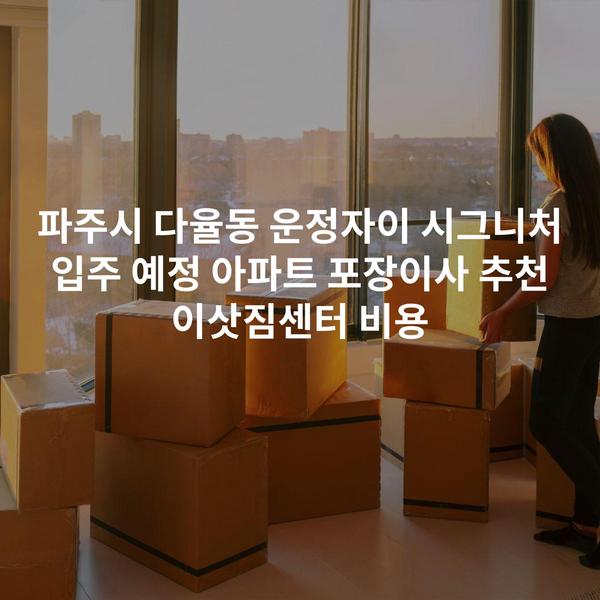 파주시 다율동 운정자이 시그니처 입주 예정 아파트 포장이사 추천 이삿짐센터 비용