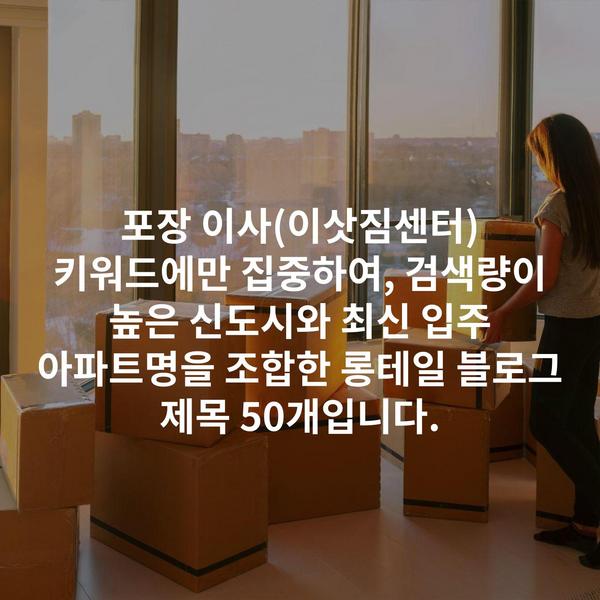 포장 이사(이삿짐센터) 키워드에만 집중하여, 검색량이 높은 신도시와 최신 입주 아파트명을 조합한 롱테일 블로그 제목 50개입니다.