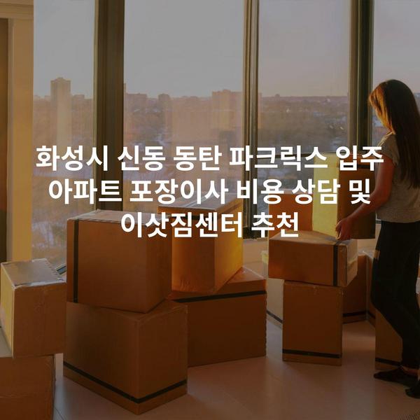 화성시 신동 동탄 파크릭스 입주 아파트 포장이사 비용 상담 및 이삿짐센터 추천