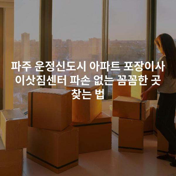 파주 운정신도시 아파트 포장이사 이삿짐센터 파손 없는 꼼꼼한 곳 찾는 법