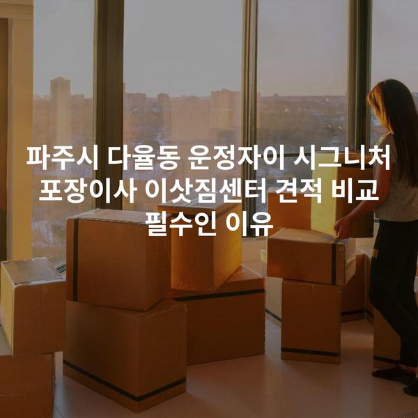 파주시 다율동 운정자이 시그니처 포장이사 이삿짐센터 견적 비교 필수인 이유